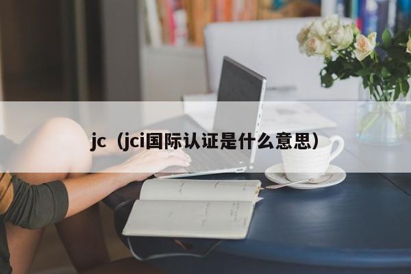 jc（jci国际认证是什么意思）